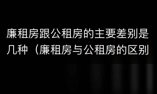 廉租房跟公租房的主要差别是几种（廉租房与公租房的区别在哪里）