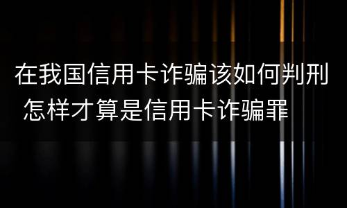 在我国信用卡诈骗该如何判刑 怎样才算是信用卡诈骗罪