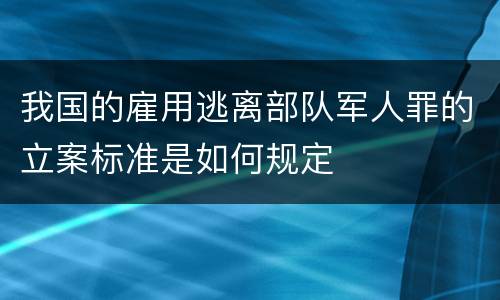 我国的雇用逃离部队军人罪的立案标准是如何规定