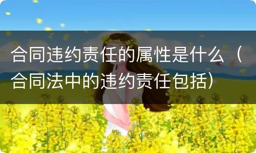 合同违约责任的属性是什么（合同法中的违约责任包括）