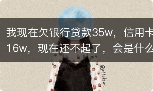 我现在欠银行贷款35w，信用卡16w，现在还不起了，会是什么后果
