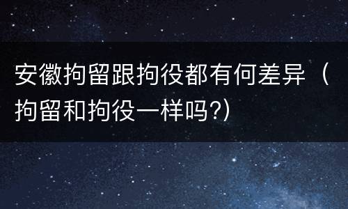 安徽拘留跟拘役都有何差异（拘留和拘役一样吗?）