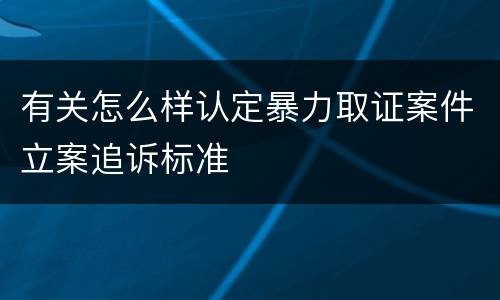有关怎么样认定暴力取证案件立案追诉标准