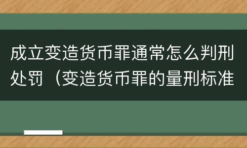 成立变造货币罪通常怎么判刑处罚（变造货币罪的量刑标准）