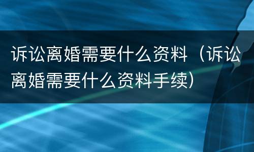 诉讼离婚需要什么资料（诉讼离婚需要什么资料手续）