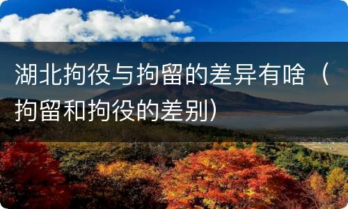 湖北拘役与拘留的差异有啥（拘留和拘役的差别）