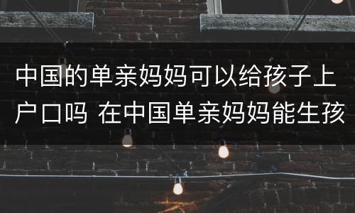 中国的单亲妈妈可以给孩子上户口吗 在中国单亲妈妈能生孩子吗