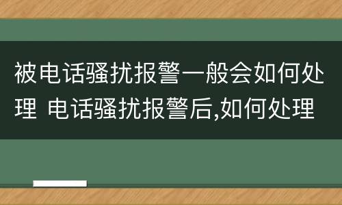 被电话骚扰报警一般会如何处理 电话骚扰报警后,如何处理
