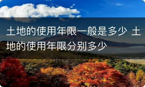 土地的使用年限一般是多少 土地的使用年限分别多少