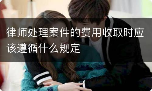 律师处理案件的费用收取时应该遵循什么规定