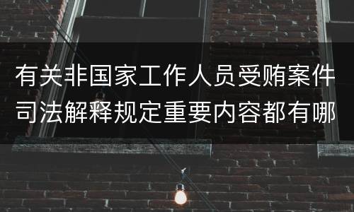 有关非国家工作人员受贿案件司法解释规定重要内容都有哪些