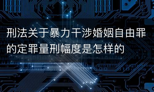 刑法关于暴力干涉婚姻自由罪的定罪量刑幅度是怎样的