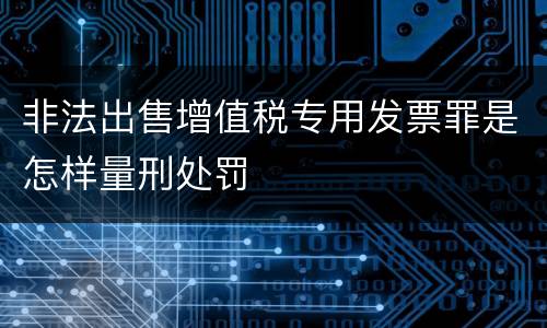 非法出售增值税专用发票罪是怎样量刑处罚