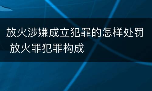 放火涉嫌成立犯罪的怎样处罚 放火罪犯罪构成