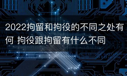2022拘留和拘役的不同之处有何 拘役跟拘留有什么不同