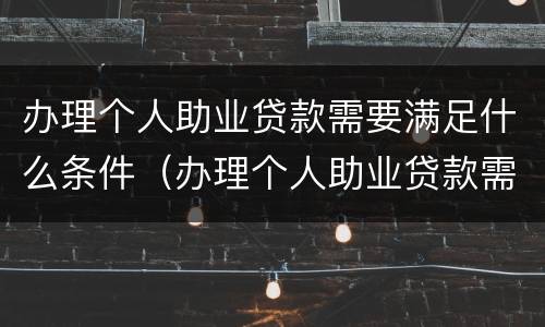 办理个人助业贷款需要满足什么条件（办理个人助业贷款需要满足什么条件才能办理）