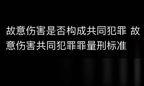 故意伤害是否构成共同犯罪 故意伤害共同犯罪罪量刑标准