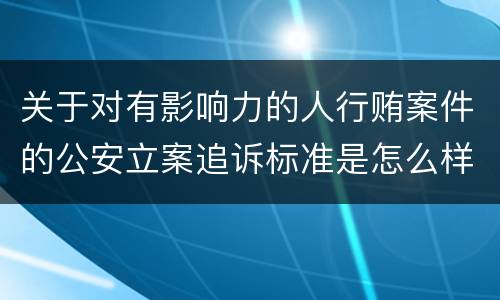关于对有影响力的人行贿案件的公安立案追诉标准是怎么样规定