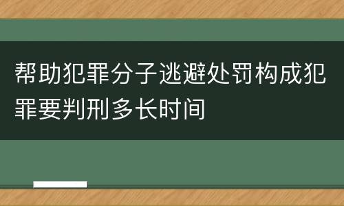 帮助犯罪分子逃避处罚构成犯罪要判刑多长时间