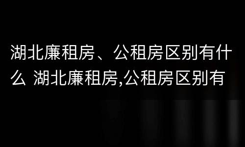 湖北廉租房、公租房区别有什么 湖北廉租房,公租房区别有什么不同