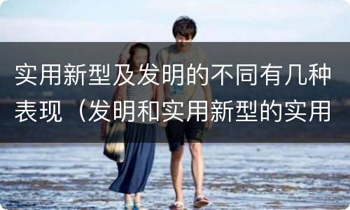 实用新型及发明的不同有几种表现（发明和实用新型的实用性）