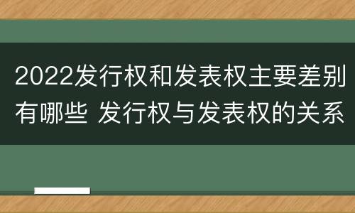 2022发行权和发表权主要差别有哪些 发行权与发表权的关系