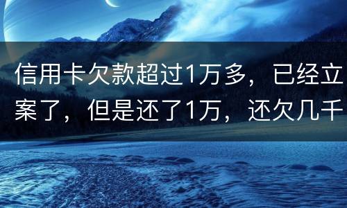信用卡欠款超过1万多，已经立案了，但是还了1万，还欠几千，这个会怎么样