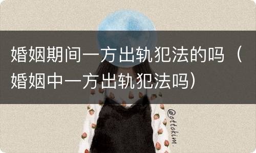 婚姻期间一方出轨犯法的吗（婚姻中一方出轨犯法吗）
