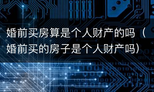 婚前买房算是个人财产的吗（婚前买的房子是个人财产吗）