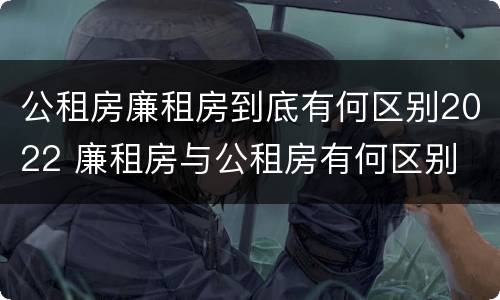 公租房廉租房到底有何区别2022 廉租房与公租房有何区别