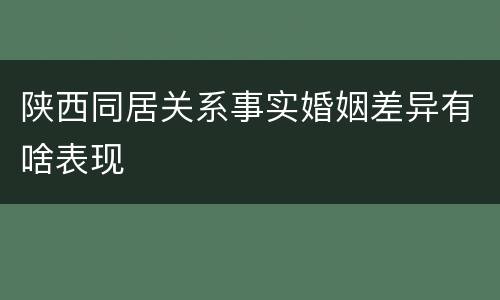 陕西同居关系事实婚姻差异有啥表现