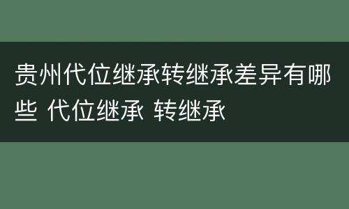 贵州代位继承转继承差异有哪些 代位继承 转继承