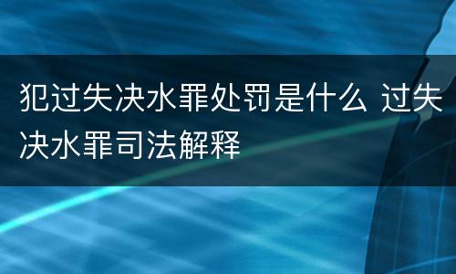 犯过失决水罪处罚是什么 过失决水罪司法解释