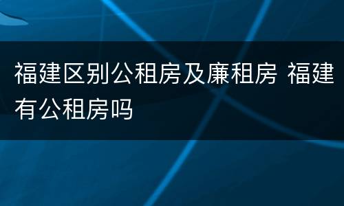 福建区别公租房及廉租房 福建有公租房吗