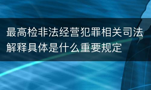 最高检非法经营犯罪相关司法解释具体是什么重要规定