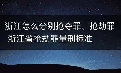 浙江怎么分别抢夺罪、抢劫罪 浙江省抢劫罪量刑标准