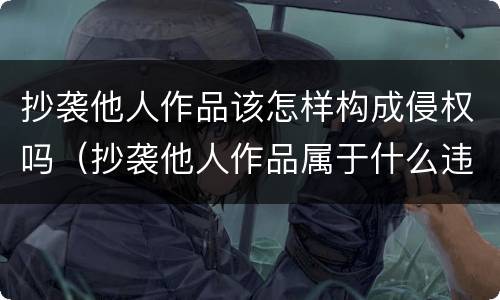 抄袭他人作品该怎样构成侵权吗（抄袭他人作品属于什么违法）