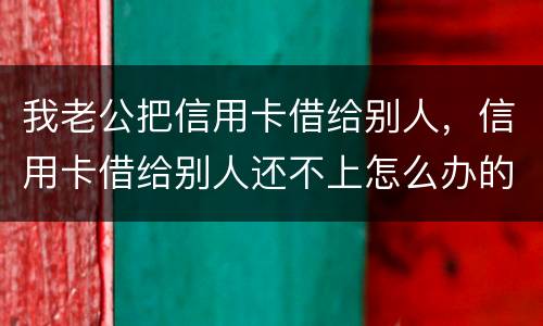 我老公把信用卡借给别人，信用卡借给别人还不上怎么办的啊