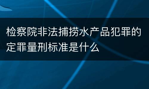 检察院非法捕捞水产品犯罪的定罪量刑标准是什么