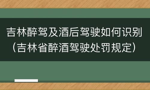 吉林醉驾及酒后驾驶如何识别（吉林省醉酒驾驶处罚规定）