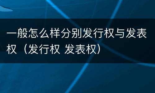 一般怎么样分别发行权与发表权（发行权 发表权）