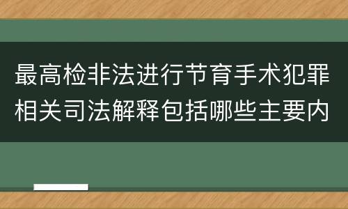 最高检非法进行节育手术犯罪相关司法解释包括哪些主要内容