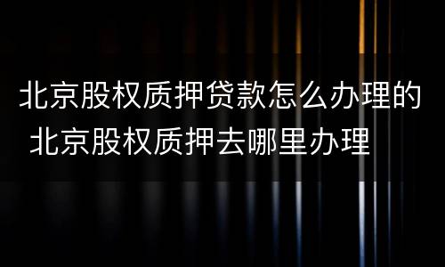 北京股权质押贷款怎么办理的 北京股权质押去哪里办理