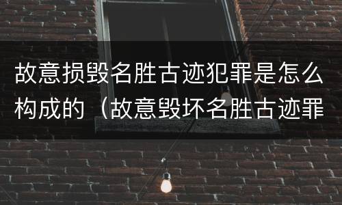 故意损毁名胜古迹犯罪是怎么构成的（故意毁坏名胜古迹罪）