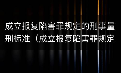 成立报复陷害罪规定的刑事量刑标准（成立报复陷害罪规定的刑事量刑标准是什么）
