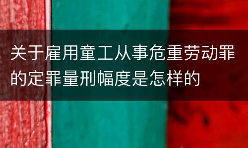 关于雇用童工从事危重劳动罪的定罪量刑幅度是怎样的