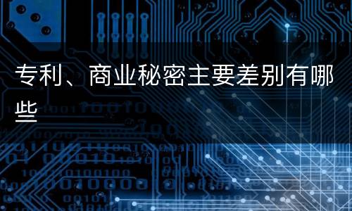 专利、商业秘密主要差别有哪些