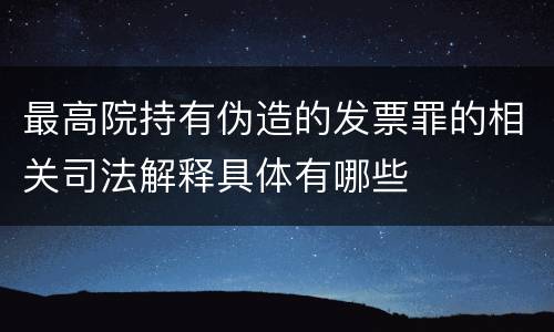 最高院持有伪造的发票罪的相关司法解释具体有哪些