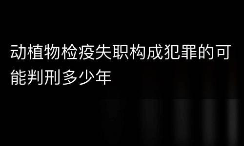 动植物检疫失职构成犯罪的可能判刑多少年