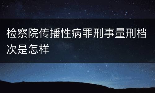 检察院传播性病罪刑事量刑档次是怎样